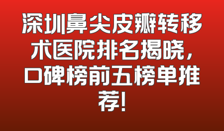 深圳鼻尖皮瓣转移术医院排名揭晓，口碑榜前五榜单推荐！