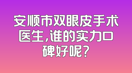 安顺市双眼皮手术医生，谁的实力口碑好呢？