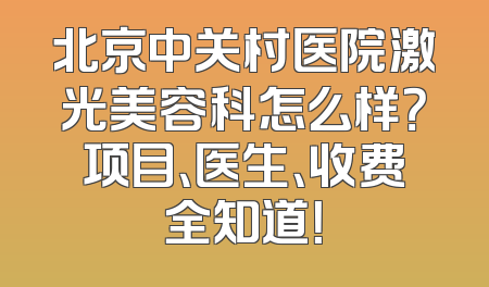北京中关村医院激光美容科怎么样？项目、医生、收费全知道！