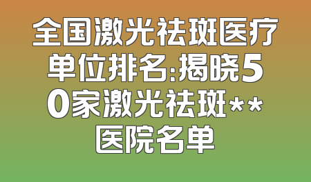 全国激光祛斑医疗单位排名：揭晓50家激光祛斑**医院名单