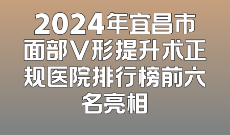 2024年宜昌市面部V形提升术正规医院排行榜前六名亮相