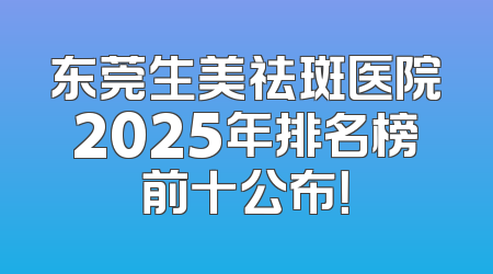 东莞生美祛斑医院2025年排名榜前十公布！