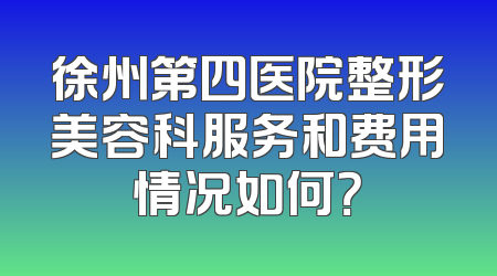 徐州第四医院整形美容科服务和费用情况如何？