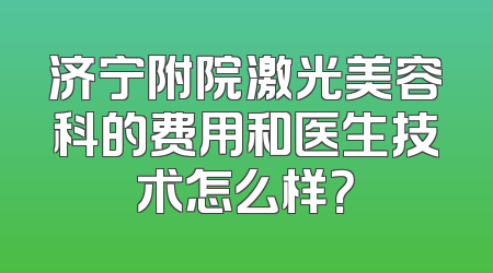 济宁附院激光美容科的费用和医生技术怎么样？