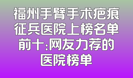 福州手臂手术疤痕征兵医院上榜名单前十：网友力荐的医院榜单