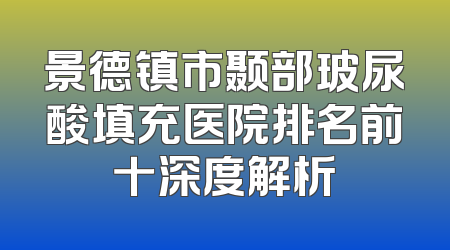 景德镇市颞部玻尿酸填充医院排名前十深度解析