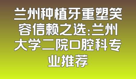 兰州种植牙重塑笑容信赖之选：兰州大学二院口腔科专业推荐
