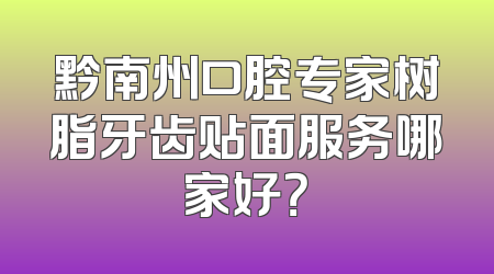 黔南州口腔专家树脂牙齿贴面服务哪家好？