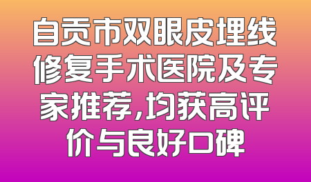 自贡市双眼皮埋线修复手术医院及专家推荐，均获高评价与良好口碑