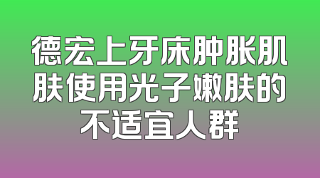 德宏上牙床肿胀肌肤使用光子嫩肤的不适宜人群