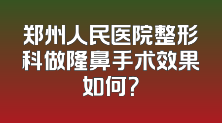 郑州人民医院整形科做隆鼻手术效果如何？