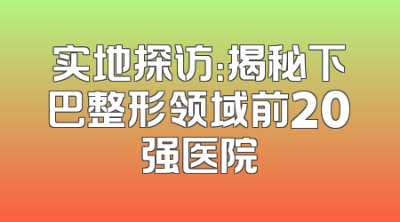 实地探访：揭秘下巴整形领域前20强医院