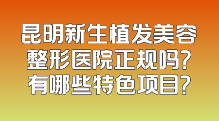 昆明新生植发美容整形医院正规吗？有哪些特色项目？