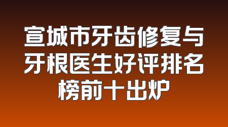 宣城市牙齿修复与牙根医生好评排名榜前十出炉