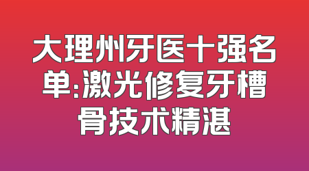 大理州牙医十强名单：激光修复牙槽骨技术精湛