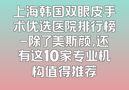 上海韩国双眼皮手术优选医院排行榜-除了美斯颜，还有这10家专业机构值得推荐