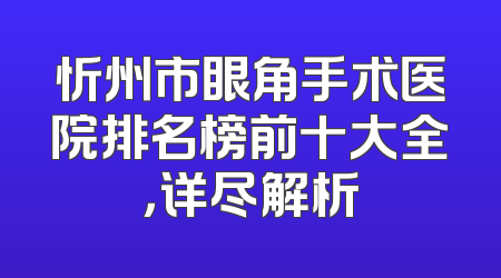 忻州市眼角手术医院排名榜前十大全，详尽解析
