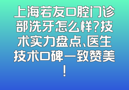 上海若友口腔门诊部洗牙怎么样？技术实力盘点、医生技术口碑一致赞美！