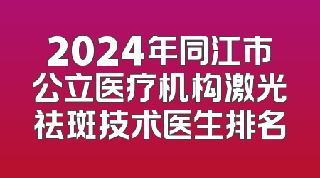 2024年同江市公立医疗机构激光祛斑技术医生排名
