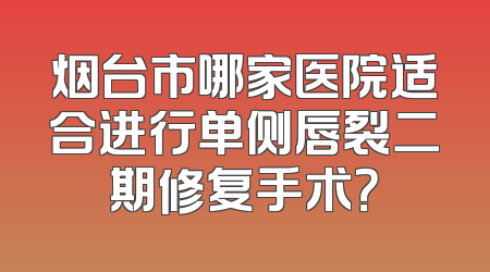 烟台市哪家医院适合进行单侧唇裂二期修复手术？