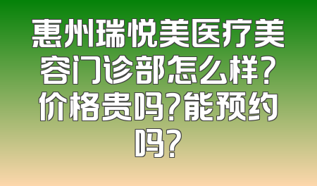 惠州瑞悦美医疗美容门诊部怎么样？价格贵吗？能预约吗？