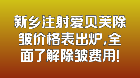 新乡注射爱贝芙除皱价格表出炉，全面了解除皱费用！
