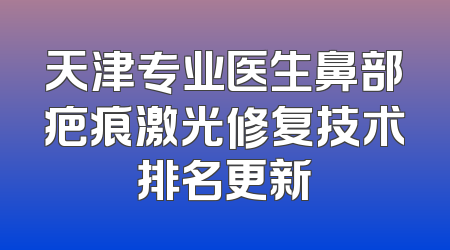 天津专业医生鼻部疤痕激光修复技术排名更新