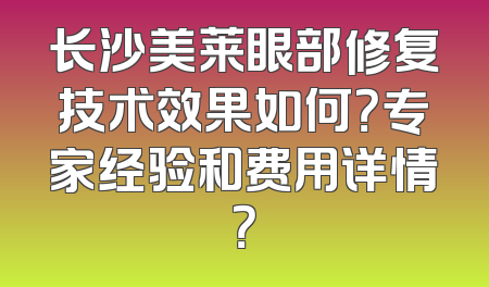 长沙美莱眼部修复技术效果如何？专家经验和费用详情？