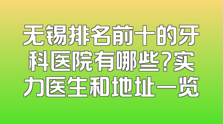 无锡排名前十的牙科医院有哪些？实力医生和地址一览