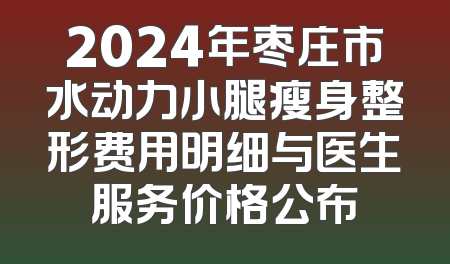2024年枣庄市水动力小腿瘦身整形费用明细与医生服务价格公布