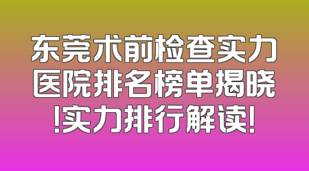 东莞术前检查实力医院排名榜单揭晓！实力排行解读！