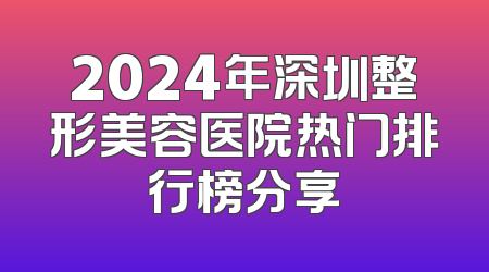 2024年深圳整形美容医院热门排行榜分享