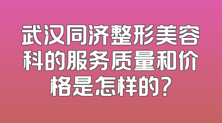 武汉同济整形美容科的服务质量和价格是怎样的？