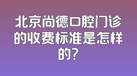 北京尚德口腔门诊的收费标准是怎样的？