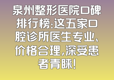 泉州整形医院口碑排行榜：这五家口腔诊所医生专业、价格合理，深受患者青睐！