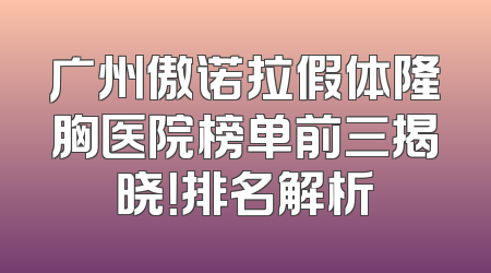 广州傲诺拉假体隆胸医院榜单前三揭晓！排名解析