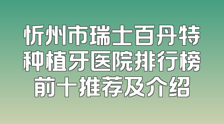 忻州市瑞士百丹特种植牙医院排行榜前十推荐及介绍