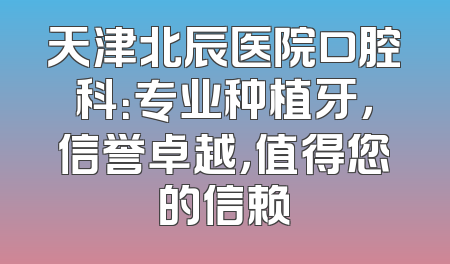 天津北辰医院口腔科：专业种植牙，信誉卓越，值得您的信赖