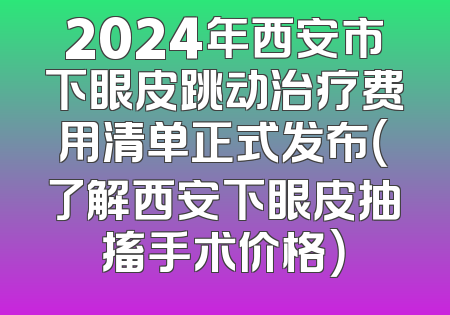2024年西安市下眼皮跳动治疗费用清单正式发布（了解西安下眼皮抽搐手术价格）