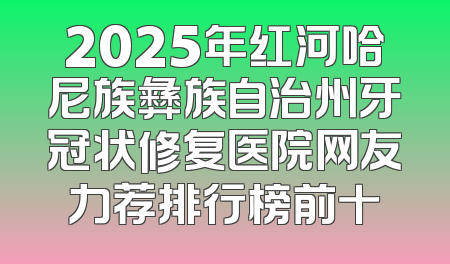2025年红河哈尼族彝族自治州牙冠状修复医院网友力荐排行榜前十