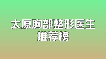 太原胸部整形医生推荐榜
