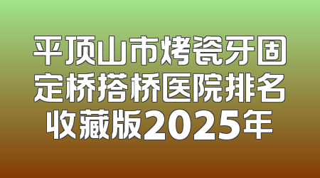 平顶山市烤瓷牙固定桥搭桥医院排名收藏版2025年