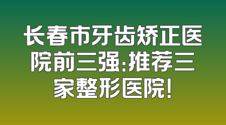 长春市牙齿矫正医院前三强：推荐三家整形医院！