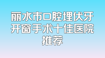 丽水市口腔埋伏牙开窗手术十佳医院推荐