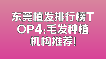 东莞植发排行榜TOP4：毛发种植机构推荐！