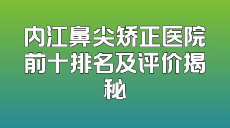 内江鼻尖矫正医院前十排名及评价揭秘
