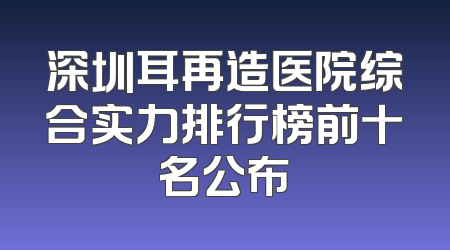深圳耳再造医院综合实力排行榜前十名公布
