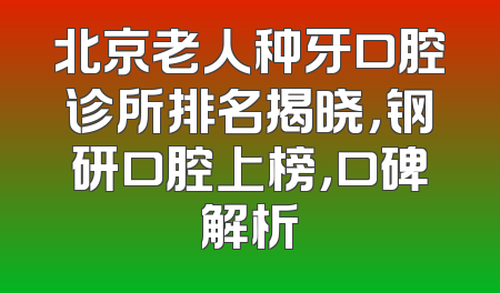 北京老人种牙口腔诊所排名揭晓，钢研口腔上榜，口碑解析