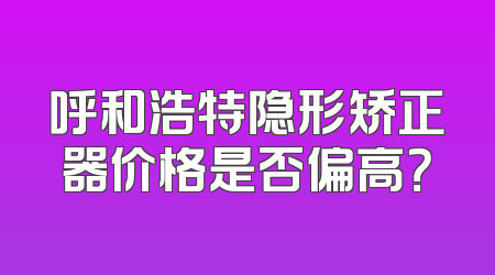 呼和浩特隐形矫正器价格是否偏高？