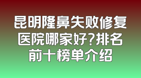 昆明隆鼻失败修复医院哪家好？排名前十榜单介绍